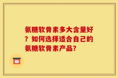 氨糖软骨素多大含量好？如何选择适合自己的氨糖软骨素产品？