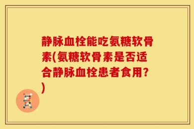 静脉血栓能吃氨糖软骨素(氨糖软骨素是否适合静脉血栓患者食用？)