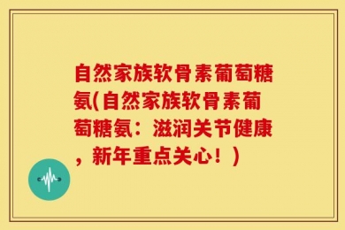 自然家族软骨素葡萄糖氨(自然家族软骨素葡萄糖氨：滋润关节健康，新年重点关心！)