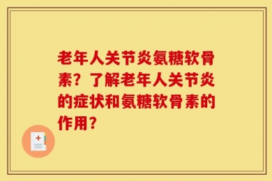 老年人关节炎氨糖软骨素？了解老年人关节炎的症状和氨糖软骨素的作用？