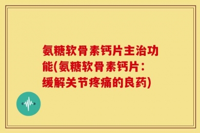 氨糖软骨素钙片主治功能(氨糖软骨素钙片：缓解关节疼痛的良药)