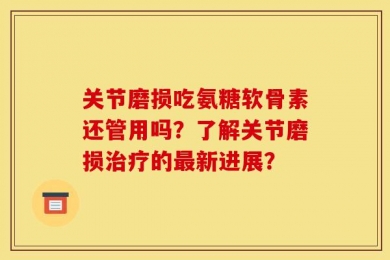 关节磨损吃氨糖软骨素还管用吗？了解关节磨损治疗的最新进展？