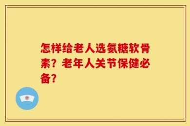 怎样给老人选氨糖软骨素？老年人关节保健必备？