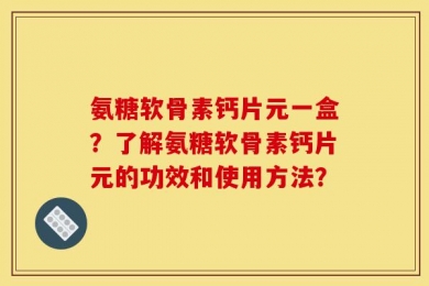 氨糖软骨素钙片元一盒？了解氨糖软骨素钙片元的功效和使用方法？