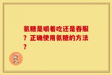 氨糖是嚼着吃还是吞服？正确使用氨糖的方法？