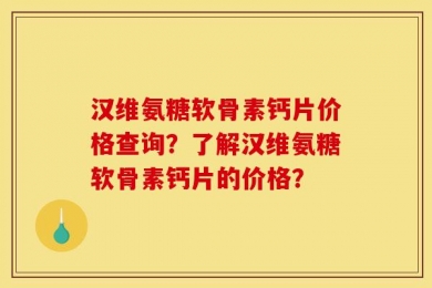 汉维氨糖软骨素钙片价格查询？了解汉维氨糖软骨素钙片的价格？