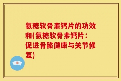 氨糖软骨素钙片的功效和(氨糖软骨素钙片：促进骨骼健康与关节修复)