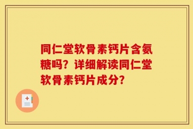 同仁堂软骨素钙片含氨糖吗？详细解读同仁堂软骨素钙片成分？