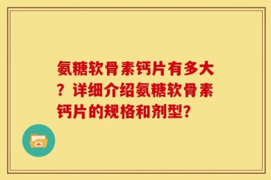 氨糖软骨素钙片有多大？详细介绍氨糖软骨素钙片的规格和剂型？