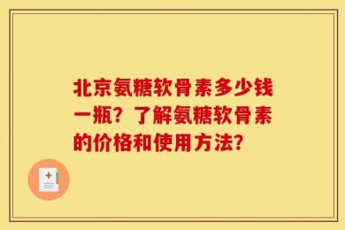 北京氨糖软骨素多少钱一瓶？了解氨糖软骨素的价格和使用方法？