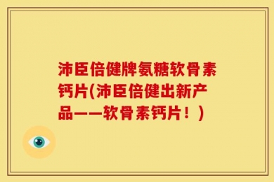 沛臣倍健牌氨糖软骨素钙片(沛臣倍健出新产品——软骨素钙片！)