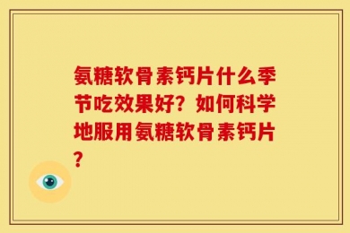 氨糖软骨素钙片什么季节吃效果好？如何科学地服用氨糖软骨素钙片？