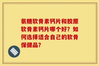 氨糖软骨素钙片和胶原软骨素钙片哪个好？如何选择适合自己的软骨保健品？