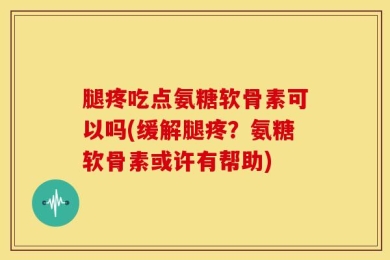 腿疼吃点氨糖软骨素可以吗(缓解腿疼？氨糖软骨素或许有帮助)