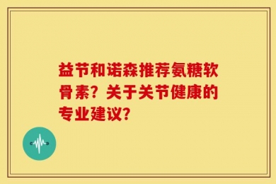益节和诺森推荐氨糖软骨素？关于关节健康的专业建议？