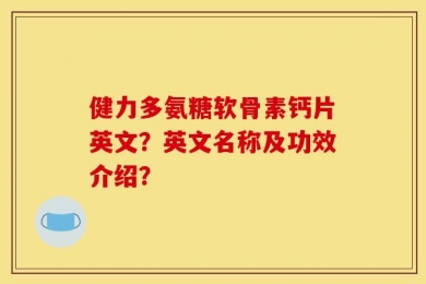 健力多氨糖软骨素钙片英文？英文名称及功效介绍？