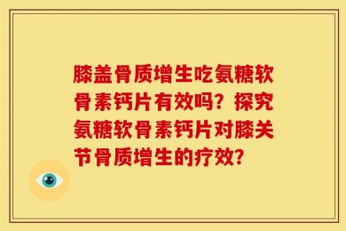 膝盖骨质增生吃氨糖软骨素钙片有效吗？探究氨糖软骨素钙片对膝关节骨质增生的疗效？