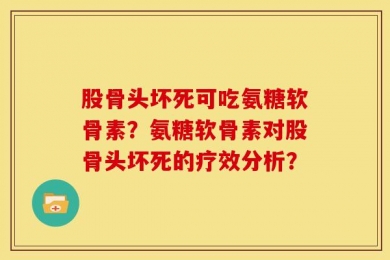 股骨头坏死可吃氨糖软骨素？氨糖软骨素对股骨头坏死的疗效分析？