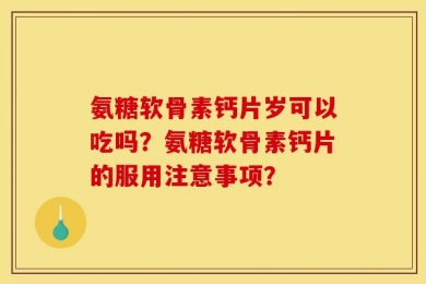 氨糖软骨素钙片岁可以吃吗？氨糖软骨素钙片的服用注意事项？