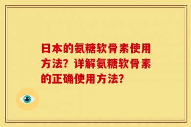 日本的氨糖软骨素使用方法？详解氨糖软骨素的正确使用方法？