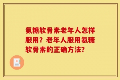 氨糖软骨素老年人怎样服用？老年人服用氨糖软骨素的正确方法？