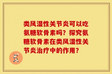类风湿性关节炎可以吃氨糖软骨素吗？探究氨糖软骨素在类风湿性关节炎治疗中的作用？