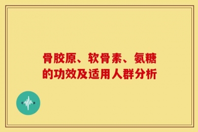 骨胶原、软骨素、氨糖的功效及适用人群分析