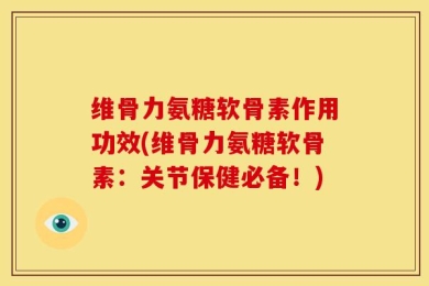 维骨力氨糖软骨素作用功效(维骨力氨糖软骨素：关节保健必备！)
