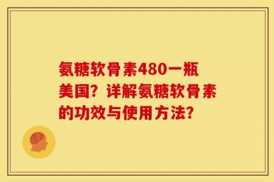 氨糖软骨素480一瓶美国？详解氨糖软骨素的功效与使用方法？