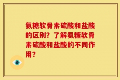 氨糖软骨素硫酸和盐酸的区别？了解氨糖软骨素硫酸和盐酸的不同作用？