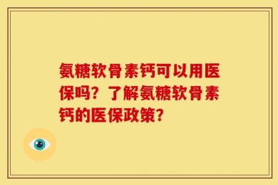 氨糖软骨素钙可以用医保吗？了解氨糖软骨素钙的医保政策？