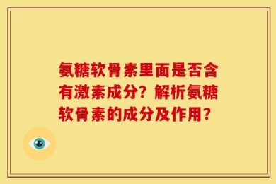 氨糖软骨素里面是否含有激素成分？解析氨糖软骨素的成分及作用？