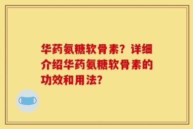 华药氨糖软骨素？详细介绍华药氨糖软骨素的功效和用法？