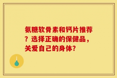 氨糖软骨素和钙片推荐？选择正确的保健品，关爱自己的身体？