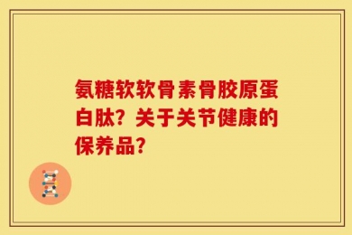 氨糖软软骨素骨胶原蛋白肽？关于关节健康的保养品？