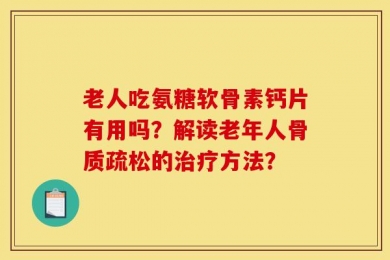老人吃氨糖软骨素钙片有用吗？解读老年人骨质疏松的治疗方法？