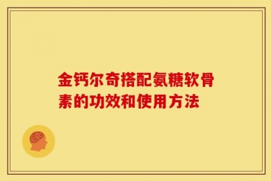 金钙尔奇搭配氨糖软骨素的功效和使用方法