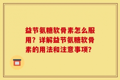 益节氨糖软骨素怎么服用？详解益节氨糖软骨素的用法和注意事项？