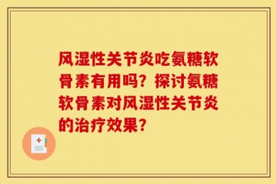 风湿性关节炎吃氨糖软骨素有用吗？探讨氨糖软骨素对风湿性关节炎的治疗效果？