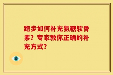 跑步如何补充氨糖软骨素？专家教你正确的补充方式？