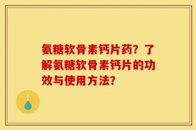 氨糖软骨素钙片药？了解氨糖软骨素钙片的功效与使用方法？