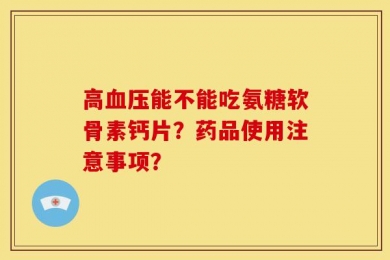 高血压能不能吃氨糖软骨素钙片？药品使用注意事项？