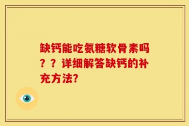 缺钙能吃氨糖软骨素吗？？详细解答缺钙的补充方法？