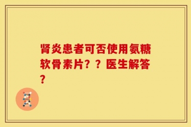 肾炎患者可否使用氨糖软骨素片？？医生解答？