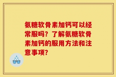 氨糖软骨素加钙可以经常服吗？了解氨糖软骨素加钙的服用方法和注意事项？