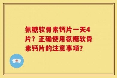 氨糖软骨素钙片一天4片？正确使用氨糖软骨素钙片的注意事项？