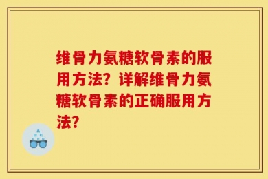 维骨力氨糖软骨素的服用方法？详解维骨力氨糖软骨素的正确服用方法？