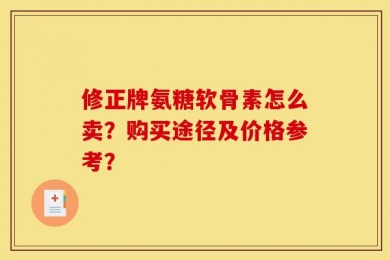 修正牌氨糖软骨素怎么卖？购买途径及价格参考？