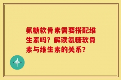 氨糖软骨素需要搭配维生素吗？解读氨糖软骨素与维生素的关系？