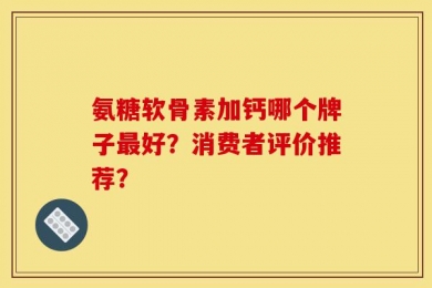 氨糖软骨素加钙哪个牌子最好？消费者评价推荐？